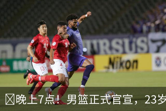 ‍晚上7点！男篮正式官宣，23岁天才锋线离队，恐成下一个丁彦雨航