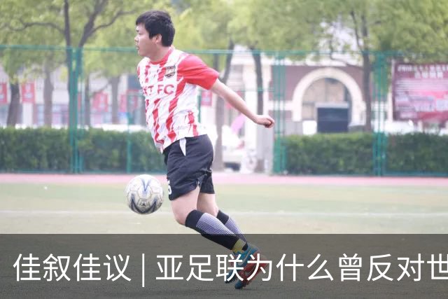 佳叙佳议 | 亚足联为什么曾反对世界杯继续扩军？