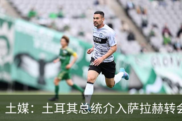 土媒：土耳其总统介入萨拉赫转会，要求贝西克塔斯主席报告详情