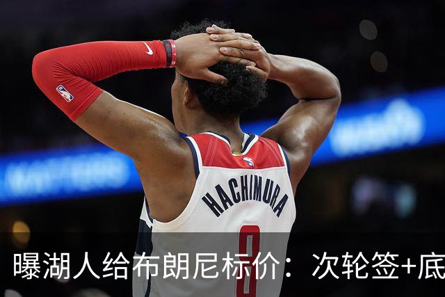 曝湖人给布朗尼标价：次轮签+底薪球员，勇士若追詹姆斯需备此筹码