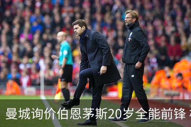 曼城询价伯恩茅斯20岁全能前锋 樱桃军团开价八千万镑且新帅想留人