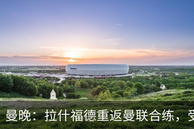 曼晚：拉什福德重返曼联合练，受球迷热情欢迎