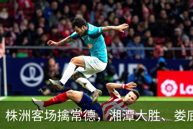 株洲客场擒常德，湘潭大胜、娄底绝杀！今晚湘超太刺激