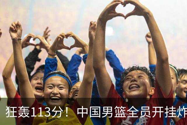 狂轰113分！中国男篮全员开挂炸场，郭士强出手剔除“大宝贝”？