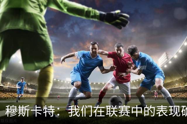 穆斯卡特：我们在联赛中的表现确实不够稳定，足协杯是新的机会