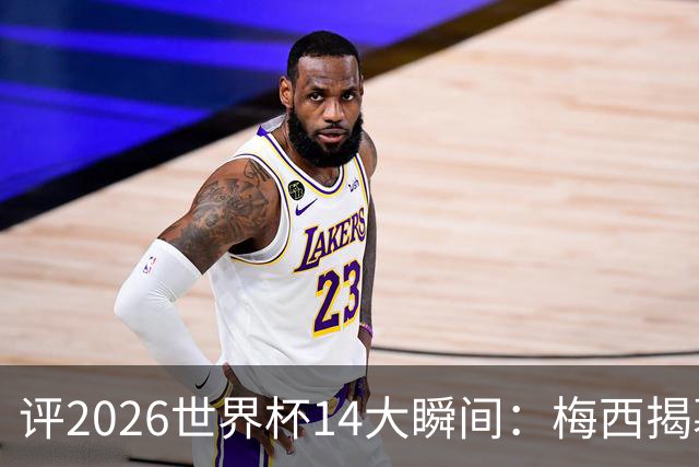 评2026世界杯14大瞬间：梅西揭幕戴帽 苏格兰攻占波士顿
