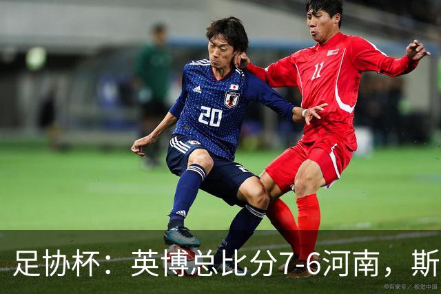 足协杯：英博总比分7-6河南，斯坦丘建功，马拉尼昂失点