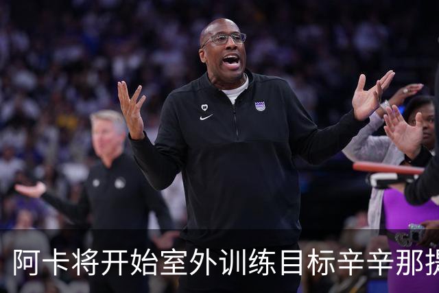 阿卡将开始室外训练目标辛辛那提复出，小威称从萨巴身上看到自己