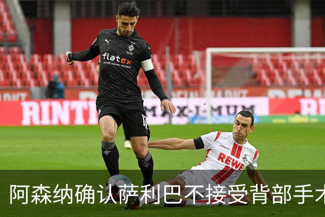 阿森纳确认萨利巴不接受背部手术，预计“长期缺阵”