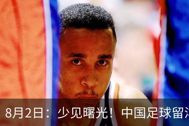 8月2日：少见曙光！中国足球留洋迎来突破，两名小将有望坐稳欧洲职业一线队主力