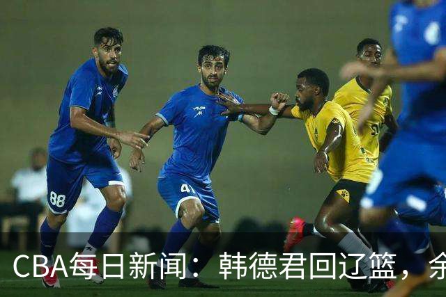 CBA每日新闻：韩德君回辽篮，余嘉豪结束留洋，张镇麟新合同曝光